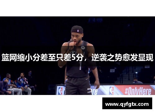篮网缩小分差至只差5分，逆袭之势愈发显现